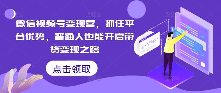 微信视频号变现营，抓住平台优势，普通人也能开启带货变现之路-鬼谷创业网