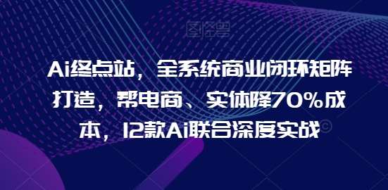 Ai终点站，全系统商业闭环矩阵打造，帮电商、实体降70%成本，12款Ai联合深度实战【0906更新】-鬼谷创业网