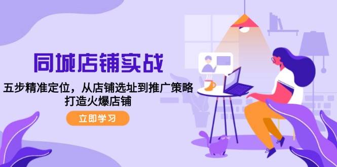 （12623期）同城店铺实战：五步精准定位，从店铺选址到推广策略，打造火爆店铺-鬼谷创业网