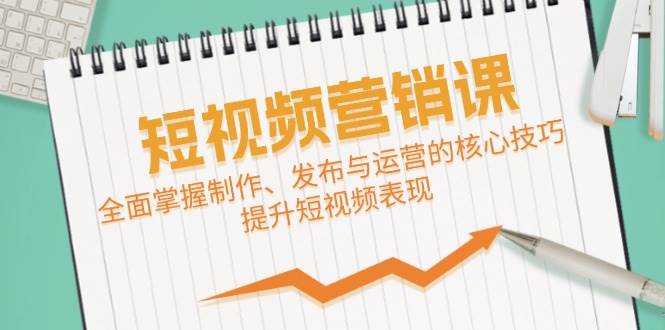 短视频&营销课：全面掌握制作、发布与运营的核心技巧，提升短视频表现-鬼谷创业网