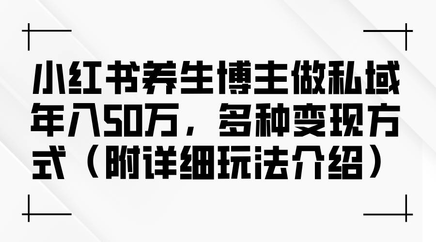 （12619期）小红书养生博主做私域年入50万，多种变现方式（附详细玩法介绍）-鬼谷创业网