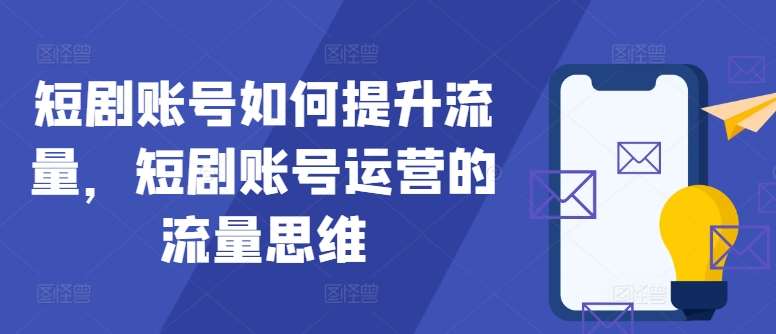 短剧账号如何提升流量，短剧账号运营的流量思维-鬼谷创业网