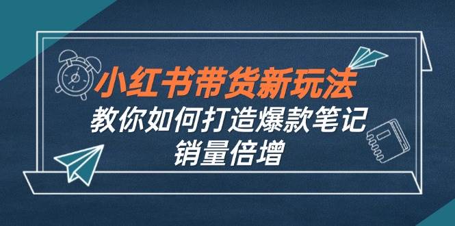 （12535期）小红书带货新玩法【9月课程】教你如何打造爆款笔记，销量倍增（无水印）-鬼谷创业网