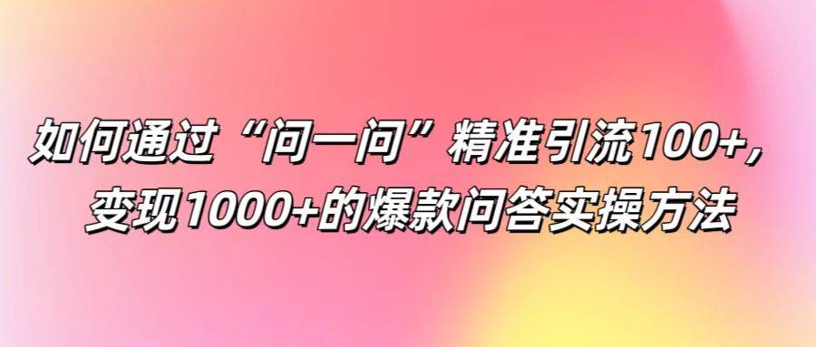 如何通过“问一问”精准引流100+， 变现1000+的爆款问答实操方法-鬼谷创业网