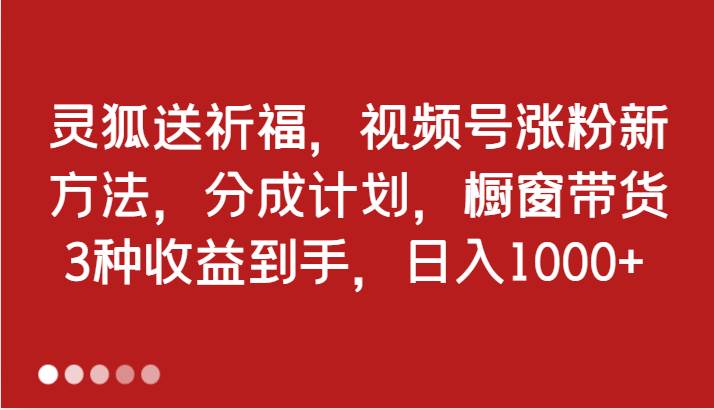 灵狐送祈福，视频号涨粉新方法，分成计划，橱窗带货 3种收益到手，日入1000+-鬼谷创业网