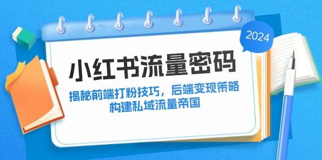 （12510期）小红书流量密码：揭秘前端打粉技巧，后端变现策略，构建私域流量帝国-鬼谷创业网