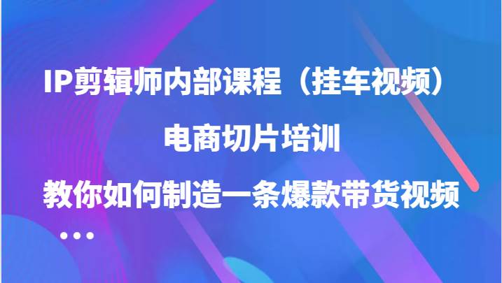 IP剪辑师内部课程（挂车视频），电商切片培训，教你如何制造一条爆款带货视频-鬼谷创业网