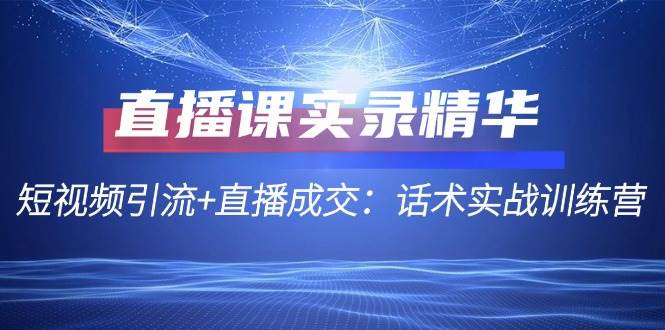 直播课实录精华：短视频引流+直播成交：话术实战训练营-鬼谷创业网