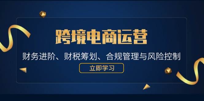 （12592期）跨境电商运营：财务进阶、财税筹划、合规管理与风险控制-鬼谷创业网