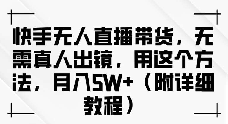 快手无人直播带货，无需真人出镜，用这个方法，月入过万(附详细教程)【揭秘】-鬼谷创业网