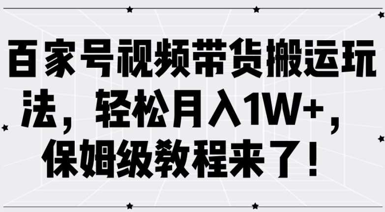 百家号视频带货搬运玩法，轻松月入1W+，保姆级教程来了【揭秘】-鬼谷创业网