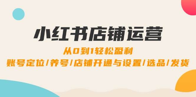 （12570期）小红书店铺运营：0到1轻松盈利，账号定位/养号/店铺开通与设置/选品/发货-鬼谷创业网