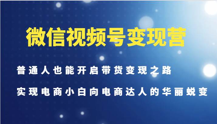 微信视频号变现营-普通人也能开启带货变现之路，实现电商小白向电商达人的华丽蜕变-鬼谷创业网