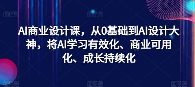 AI商业设计课，从0基础到AI设计大神，将AI学习有效化、商业可用化、成长持续化-鬼谷创业网