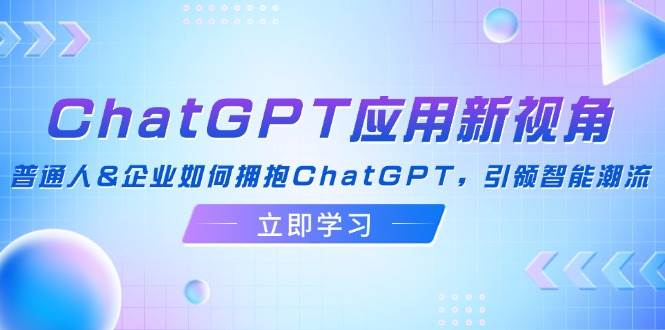 （12427期）ChatGPT应用新视角：普通人&企业如何拥抱ChatGPT，引领智能潮流-鬼谷创业网