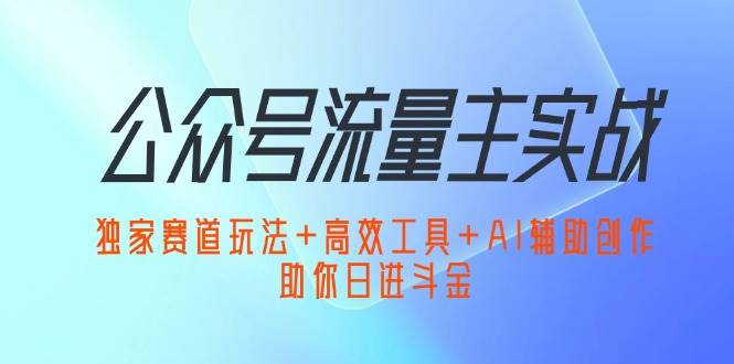 （12458期）公众号流量主实战：独家赛道玩法+高效工具+AI辅助创作，助你日进斗金-鬼谷创业网