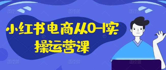 小红书电商从0-1实操运营课，小红书手机实操小红书/IP和私域课/小红书电商电脑实操板块等-鬼谷创业网