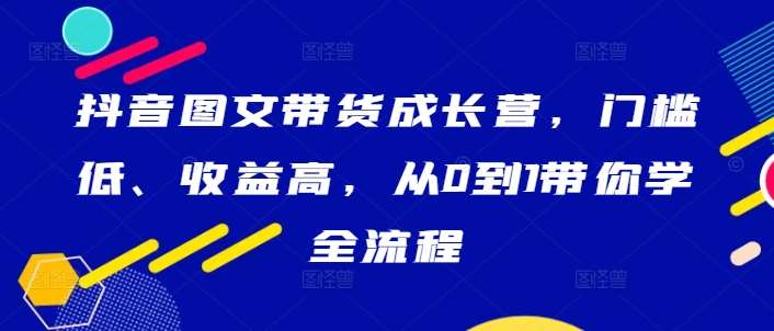 抖音图文带货成长营，门槛低、收益高，从0到1带你学全流程-鬼谷创业网