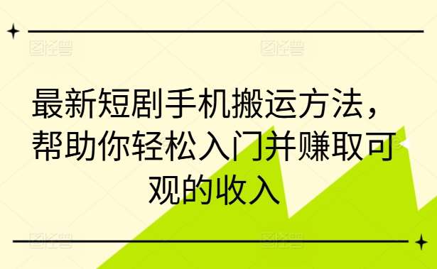 最新短剧手机搬运方法，帮助你轻松入门并赚取可观的收入-鬼谷创业网