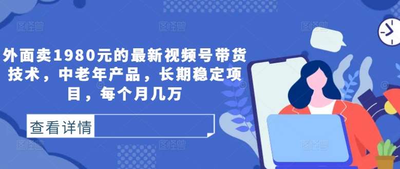 外面卖1980元的最新视频号带货技术，中老年产品，长期稳定项目，每个月几万-鬼谷创业网