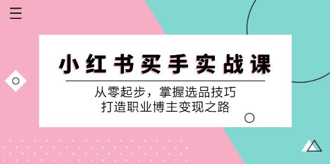 （12508期）小 红 书 买手实战课：从零起步，掌握选品技巧，打造职业博主变现之路-鬼谷创业网