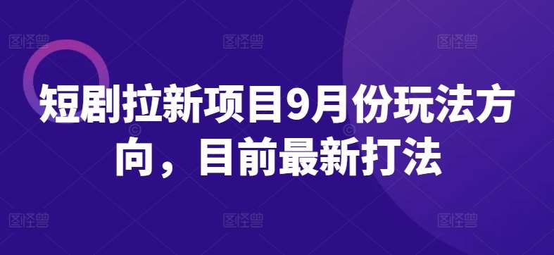 短剧拉新项目9月份玩法方向，目前最新打法-鬼谷创业网