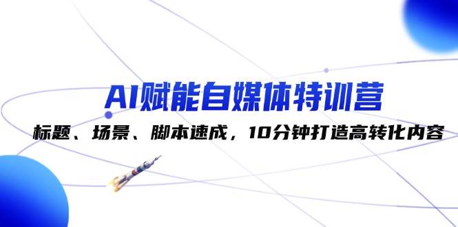 AI赋能自媒体特训营：标题、场景、脚本速成，10分钟打造高转化内容-鬼谷创业网