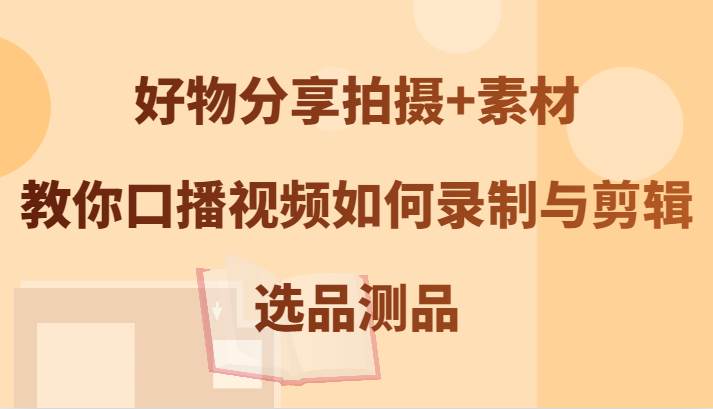 好物分享拍摄+素材，教你口播视频如何录制与剪辑，选品测品-鬼谷创业网