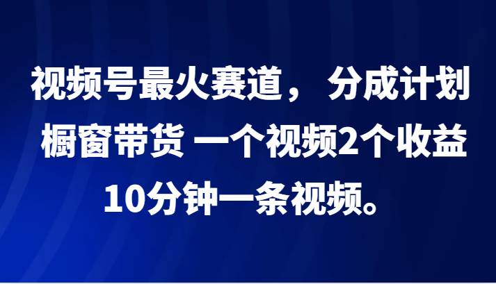 视频号最火赛道， 分成计划， 橱窗带货，一个视频2个收益，10分钟一条视频。-鬼谷创业网