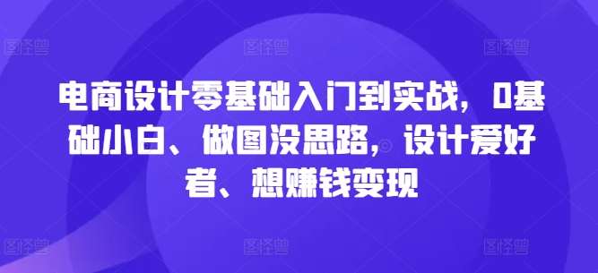 电商设计零基础入门到实战，0基础小白、做图没思路，设计爱好者、想赚钱变现-鬼谷创业网