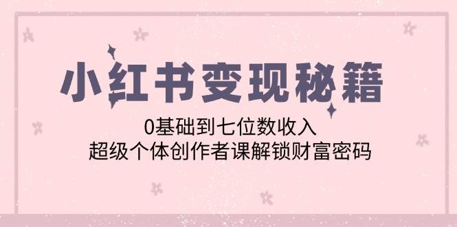 小红书变现秘籍：0基础到七位数收入，超级个体创作者课解锁财富密码-鬼谷创业网