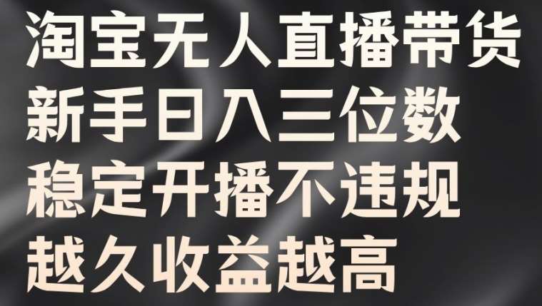 淘宝无人直播带货，新手日入三位数，稳定开播不违规，越久收益越高【揭秘】-鬼谷创业网