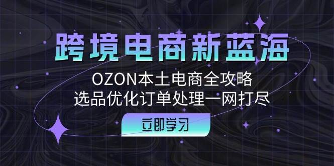 （12632期）跨境电商新蓝海：OZON本土电商全攻略，选品优化订单处理一网打尽-鬼谷创业网