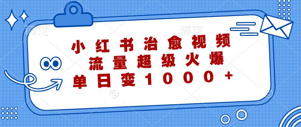 （12707期）小红书治愈视频，流量超级火爆，单日变现1000+-鬼谷创业网