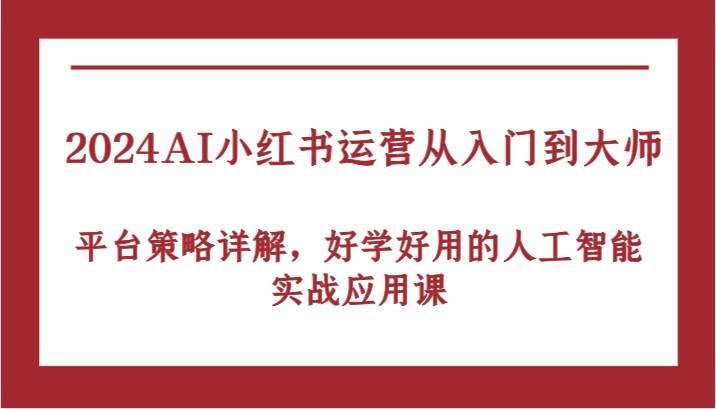 2024AI小红书运营从入门到大师，平台策略详解，好学好用的人工智能实战应用课-鬼谷创业网