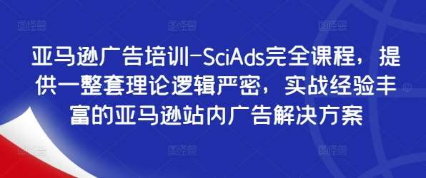 亚马逊广告培训-SciAds完全课程，提供一整套理论逻辑严密，实战经验丰富的亚马逊站内广告解决方案-鬼谷创业网