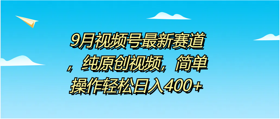 9月视频号最新赛道，纯原创视频，简单操作轻松日入400+-鬼谷创业网